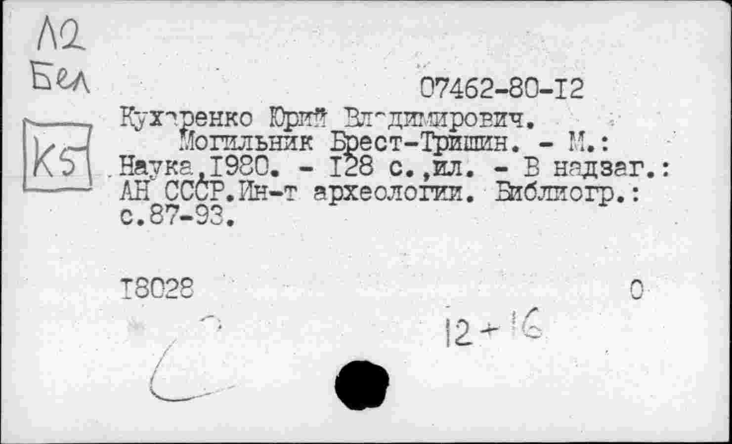 ﻿АО.
Ем
к?"
07462-80-12
Кухаренко Юри* Ктг димирович.
Могильник Брест-Тришин. - И.: Наука 1980. - 128 с.,ил. - В надзаг.: АН СССР.Ин-т археологии. Зїблиогр.: с.87-93.
Т8028